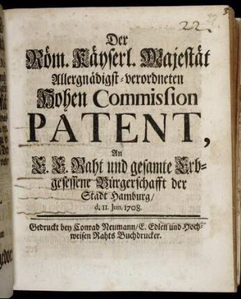 Der Röm. Kayserl. Majestät Allergnädigst-verordneten Hohen Commission Patent, An E. E. Raht und gesamte Erbgesessene Bürgerschafft der Stadt Hamburg/ d. II. Jun. 1708