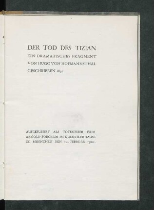 Der Tod des Tizian : ein dramatisches Fragment von Hugo von Hofmannsthal, geschrieben 1892 ; aufgefuehrt als Totenfeier fuer Arnold Boecklin im Kuenstlerhause zu Muenchen, den 14. Februar 1901