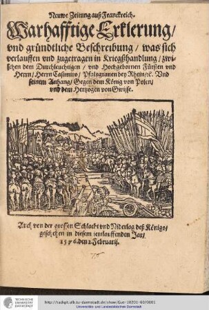 Neuwe Zeitung auß Franckreich. Warhafftige Erklerung/ vnd gründtliche Beschreibung/ was sich verlauffen vnd zugetragen in Kriegßhandlung/ zwischen dem Durchleuchtigen/ vnd Hochgebornen Fürsten vnd Herrn/ Herrn Casimiro/ Pfaltzgrauen bey Rhein/ [et]c. Vnd seinem Anhang/ Gegen dem König von Polen/ vnd dem Hertzogen von Gwijse : Auch von der grossen Schlacht vnd Niderlag deß Königs/ geschehen in diesem jetztauffenden Jar/. 1576. den 2. Februarij