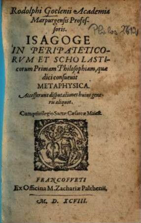 Rodolphi Goclenij Academiae Marpurgensis Professoris, Isagoge In Peripateticorum Et Scholasticorum Primam Philosophiam, quae dici consuevit Metaphysica : Accesserunt disputationes huius generis aliquot