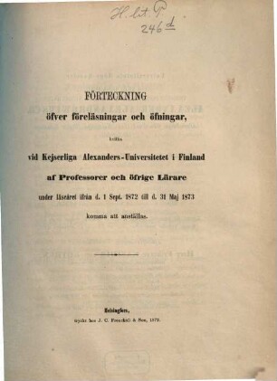 Förteckning öfver föreläsningar och öfningar hvilka vid Kejserliga Alexanders-Universitetet i Finland af professorer och öfrige lärare : under läseåret ... 1872/73