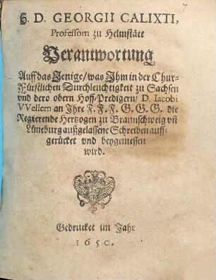 H.D. Georgii Calixti, Professorn zu HelmstättVerantwortung Auff das Jenige, was Ihm in der Chur-Fürstlichen Durchleuchtigkeit zu Sachsen und dero obern Hoff-Predigern, D. Iacobi Wellern an ... die Regierende Hertzogen zu Braunschweig un[d] Lüneburg außgelassene Schreiben auffgerücket und beygemessen wird