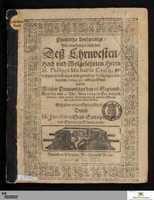 Christliche Leichpredigt/ Vber dem seeligen Absterben Deß Ehrnvesten/ Hoch vnd Wolgelehrten Herrn M. Philippi Michaelis Caulij, geweßnen viljährigen vnd getrewen Pædagogarchæ, bey dem Pædagogio allhiezu Stuttgarten : Welcher Donnerstags den 26. Septemb. ... Anno 1622 ... verschieden/ vnnd volgends Sambstags ... bestattet worden