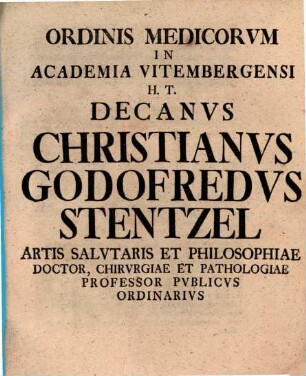 Ordinis Medicorvm In Academia Vitembergensi H.T. Decanvs Christianvs Godofredvs Stentzel Artis Salvtaris Et Philosophiae Doctor, Chirvrgiae Et Pathologiae Professor Pvblicvs Ordinarivs