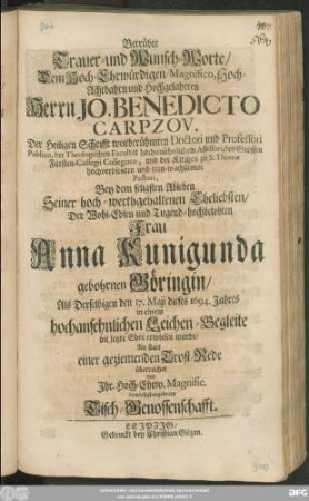 Betrübte Trauer- und Wunsch-Worte/ Dem Hoch-Ehrwürdigen ... Herrn Jo. Benedicto Carpzov, Der Heiligen Schrifft weitberühmten Doctori ... Bey dem seligsten Ableben Seiner ... Frau Anna Kunigunda gebohrnen Göringin/ Als Derselbigen den 17. Maji dieses 1694. Jahres ... die letzte Ehre erwiesen wurde ... überreichet von Ihr. Hoch-Ehrw. Magnific. demüthist-ergebenen Tisch-Genossenschafft