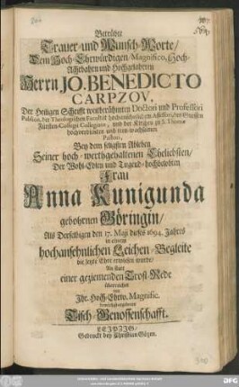 Betrübte Trauer- und Wunsch-Worte/ Dem Hoch-Ehrwürdigen ... Herrn Jo. Benedicto Carpzov, Der Heiligen Schrifft weitberühmten Doctori ... Bey dem seligsten Ableben Seiner ... Frau Anna Kunigunda gebohrnen Göringin/ Als Derselbigen den 17. Maji dieses 1694. Jahres ... die letzte Ehre erwiesen wurde ... überreichet von Ihr. Hoch-Ehrw. Magnific. demüthist-ergebenen Tisch-Genossenschafft