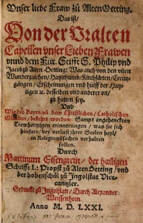 Vnser liebe Fraw zu Alten Oetting. Das ist Von der Vralten Capellen vnser Lieben Frawen vnnd dem Für. Stifft S. Philip vnd Jacob zu Alten Oetting: Was auch von den vilen Wunderzaichen ... zu halten sey. Vnd Wie die Bayrn zu dem Christlichen ... Glauben bekehrt worden ...