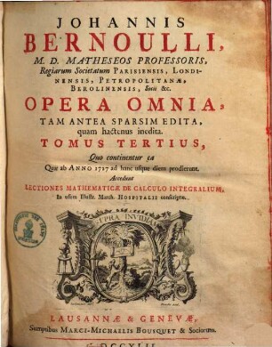 Johannis Bernoulli, M. D. Matheseos Professoris, ... Opera Omnia : Tam Antea Sparsim Edita, quam hactenus inedita. 3, Quo continentur ea Quae ab Anno 1727 ad hanc usque diem prodierunt