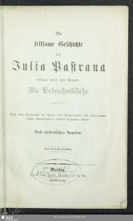 Die seltsame Geschichte der Julia Pastrana bekannt unter dem Namen: die Unbeschreibliche : Nach dem Ausspruche der Aerzte und Naturforscher das außerordentliche Naturwunder, welches je gesehen wurde; Nach authentischen Angaben