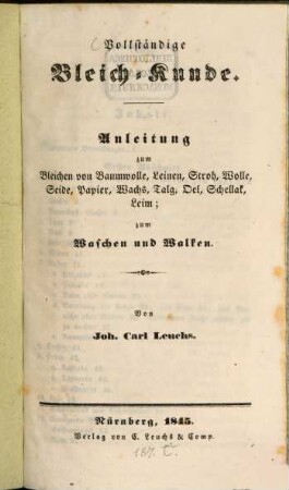 Vollständige Bleich-Kunde : Anleitung zum Bleichen von Baumwolle, Leinen, Stroh, Wolle, Seide, Papier, Wachs, Talg, Oel, Schellak, Leim ; zum Waschen und Walken