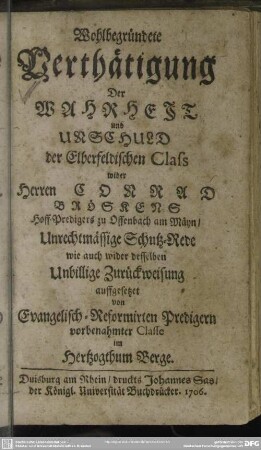 Wohlbegründete Verthätigung Der Wahrheit und Unschuld der Elberfeldischen Class wider Herren Conrad Bröskens Hoff-Predigers zu Offenbach am Mäyn : Unrechtmässige Schutz-Rede wie auch wider desselben Unbillige Zurückweisung auffgesetzet von Evangelisch-Reformirten Predigern vorbenahmter Classe im Herzogthum Berge