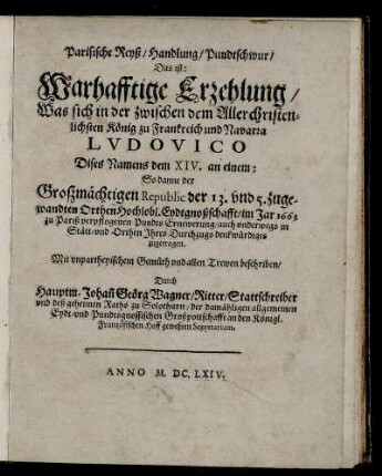 Parisische Reyß/ Handlung/ Pundtschwur/ Das ist: Warhafftige Erzehlung/ Was sich in der zwischen .. Ludovico Dises Namens dem XIV. an einem: So danne der Großmächtigen Republic der 13. und 5. zugewandten Orthen Hochlobl. Eydtgnoßchafft/ im Jar 1663 zu Pariß verpflogenen Pundts Ernewerung ... zugetragen