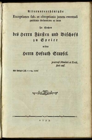 Allerunterthänigste Exceptiones sub- et obreptionis iuncta eventuali paritionis declaratione ut intus In Sachen des Herrn Fürsten und Bischofs zu Speier wider Herrn Hofrath Stupfel : praetensi Mandati et Excit. fisci caes. ; Mit Anlagen Ziff. 1-24 inclus.