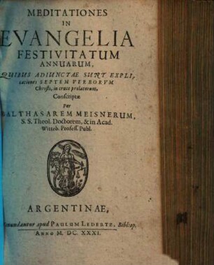 Meditationes In Evangelia Festivitatum Annuarum : Quibus Adiunctae Sunt Explicationes Septem Verborvm Christi, in cruce prolatorum