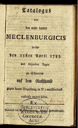 Catalogus von bey nahe lauter Meclenburgicis : welche den 25sten April 1785 und folgenden Tagen zu Schwerin auf dem Rathhause gegen baare Bezahlung ... meistbietend verkaufet werden sollen