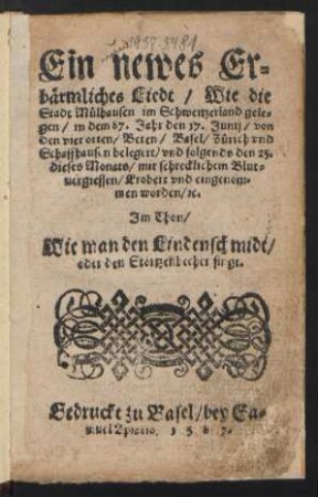 Ein newes Er=||bærmliches Liedt/ Wie die || Stadt Muelhausen im Schweitzerland gele=||gen/ in dem 87. Jahr den 17. Junij/ von || den vier orten/ Beren/ Basel/ Zuerich vnd || Schaffhausen belegert/ vnd folgends den 25.|| dieses Monats/ mit schrecklichem Blut=||uergiessen/ Erobert vnd eingenom=||men worden/ [et]c.|| Jm Thon/|| Wie man den Lindenschmidt/|| oder den Stœrtzenbecher singt.||