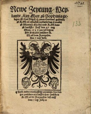 Newe Zeytung, Weylandt. Kay. May. zu Sophinia gelegen ist, Hat Bäpst H. zwen Cardinel geschickt zu K. M. vnd offenlich verkindt das Concilium zu Mantua zu halten, vnd K. M. darzu berüfft, Auff den 27. tag May 1537. jar, vnd begert frid zu machen zwischen K. M.vnd dem Frantzosen. Am 7 tag Julij : Auch andre warhafftige zeytunge, des sich hye zwischen verlauffen hat, zwischen K. M. vnd den Frantzosen, biß auff den 17 tag Julij. ...