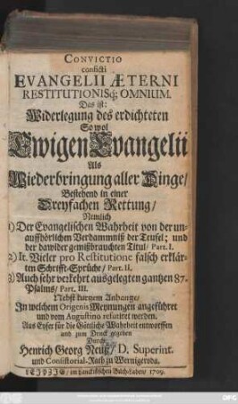 Convictio conficti Evangelii Æterni Restitutionisq[ue] Omnium. Das ist: Widerlegung des erdichteten So wol Ewigen Evangelii Als Wiederbringung aller Dinge ... : Nebst kurtzem Anhange, Jn welchem Origenis Meynungen angeführet und vom Augustino refutiret werden