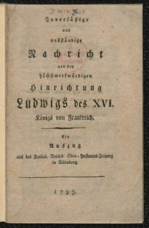 Zuverläßige und vollständige Nachricht von der höchstmerkwürdigen Hinrichtung Ludwigs des XVI. Königs von Frankreich : Ein Auszug aus der Kaiserl. Reichs. Ober-Postamts-Zeitung in Nürnberg