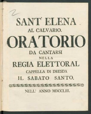 Sant' Elena Al Calvario : Oratorio ; Da Cantarsi Nella Regia Elettoral Cappella Di Dresda Il Sabato Santo Nell' Anno MDCCLIII.