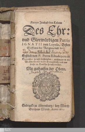 Kurtzer Jnnhalt des Lebens Des Ehr: vnd Glorwürdigen Patris Ignatii von Loyola, Ersten Stiffters der Religion vnd Societet Iesv : Erstlich von P. Petro Ribadenera in Spanischer sprach beschrieben: nachmals in die Welsche/ ferrner in die Frantzösische vnd aus dieser in Teutsche sprach versetzt