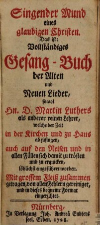 Singender Mund eines glaubigen Christen : das ist: Vollständiges Gesang-Buch der Alten und Neuen Lieder, sowol D. Martin Luthers als anderer reinen Lehrer, welche der Zeit in der Kirchen und zu Haus abzusingen, auch auf den Reisen und in allen Fällen sich damit zu trösten und zu erquicken löblichst eingeführet worden