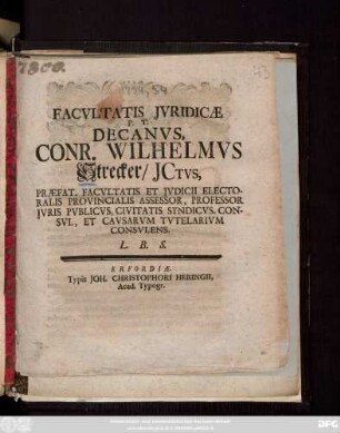 Facvltatis Jvridicæ P. T. Decanvs, Conr. Wilhelmvs Strecker, JCtvs, Præfat. Facvltatis Et Jvdicii Electoralis Provincialis Assessor,Professor Jvris Pvblicvs, Civitatis Syndicvs, Consvl, Et Cavsarvm Tvtelarivm Consvlens. L. B. S. [Publicatum sub Sigillo Facultatis Juridicæ Dominica Jubilate 16. Maji anno M DCC XXXIV.]