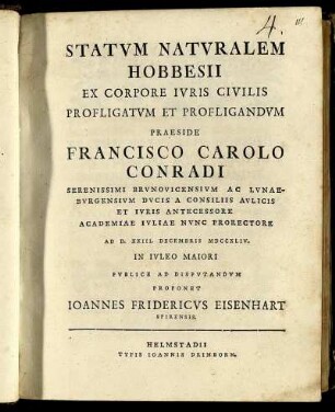 Statum Naturalem Hobbesii Ex Corpore Iuris Civilis Profligatum Et Profligandum Praeside Francisco Carolo Conradi Serenissimi Brunovicensium Ac Lunaeburgensium Ducis A Consiliis Aulicis Et Iuris Antecessore Academiae Iuliae Nunc Prorectore Ad D. XXIII. Decembris MDCCXLIV. In Iuleo Maiori Publice Ad Disputandum Proponet Joannes Fridericus Eisenhart Spirensis.