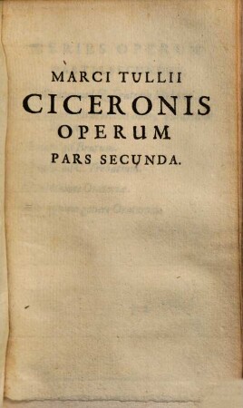 Marci Tullii Ciceronis Opera Quae Extant Omnia : ex Mss. codicibus emendata, Pars Secunda. in qua De Oratore, Claris Oratoribus &c.