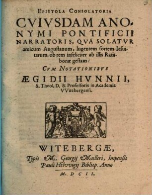 Epistola Consolatoria Cvivsdam Anonymi Pontificii Narratoris, Qva Solatvr amicum Augustanum, lugentem sortem Iesuitarum, ob rem infeliciter ab illis Ratisbonae gestam