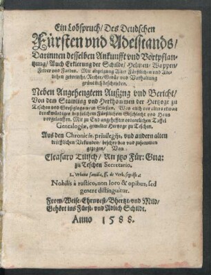 Ein Lobspruch/ Des Deudschen || Fürsten vnd Adelstands/|| Darinnen desselben Ankunfft vnd Vortpflan-||tzung/ Auch Erklerung der Schilde/ Helmen/ Wappen/|| ... gründlich beschrieben.|| Neben Angehengtem Außzug vnd Bericht/|| Von dem Stamling vnd Herkhommen der Hertzoge zu || Teschen vnd Großglogaw/ in Slesien ... || Aus den Chronicis ... || beschrieben vnd zusammen || gezogen/ Von || Eleasaro Tilisch/ An jtzo Für: Gna:|| zu Teschen Secretario.|| ... ||