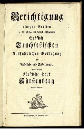 Berichtigung einiger Stellen in der 1784. im Druck erschienenen Gräflich Truchseßischen Ausführlichen Vorlegung der Ansprüche und Forderungen, welche an das Fürstliche Haus Fürstenberg gemacht werden.