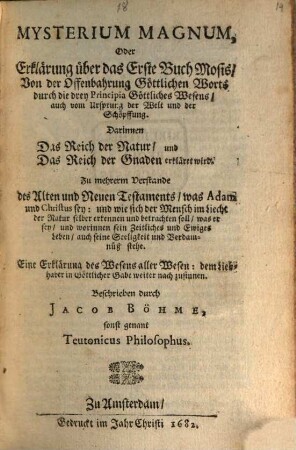 Mysterium Magnum, Oder Erklärung über das Erste Buch Mosis, Von der Offenbahrung Göttlichen Worts durch die drey Principia Göttliches Wesens, auch vom Ursprung der Welt und der Schöpffung : Darinnen Das Reich der Natur, und Das Reich der Gnaden erkläret wird. Zu mehrerm Verstande des Alten und Neuen Testaments, was Adam und Christus sey ...