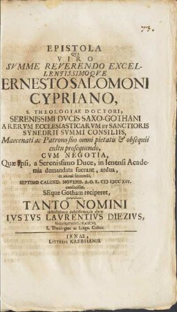 Epistola Qva Viro Svmme Reverendo Excellentissimoqve Ernesto Salomoni Cypriano, S. Theologiae Doctori, ... Cvm Negotia, Quæ ipsi, a Serenissimo Duce, in Ienensi Academia demandata suerant, ardua, ex animi sententia, Septimo Calend. Novemb. A. O. R. MDCCXIV. ... gratulabatur Tanto Nomini obstrictissimus deditissimusque cliens Ivstvs Lavrentuvs Diezivsm Vmmerstadio-Francvs, S. Theologiae ac Lingu. Cultor.