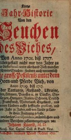Kurtze Jahr-Historie Von den Seuchen des Viehes Von anno 1701. biß 1717. : Welchergestalt nicht nur von Jahre zu Jahre dieses Seculi unter allerhand Vieh mancherley schwere Seuchen: sondern auch vornemlich Die grosse Pestilentz unter dem Horn- und Pferde Vieh von Anno 1709. biß 1717. In der Tartarey, Rußland, Ukraine ... ihren Fortgang gehabt