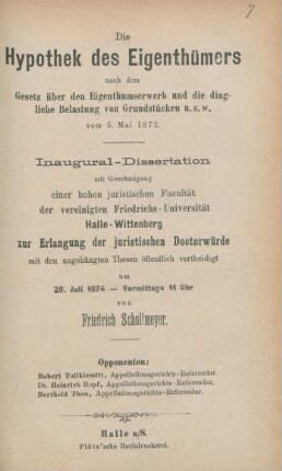 Die Hypothek des Eigenthümers nach dem Gesetz über den Eigenthumserwerb und die dingliche Belastung von Grundstücken u.s.w. vom 5. Mai 1872 : Inaugural-Dissertation mit Genehmigung einer hohen juristischen Facultät der vereinigten Friedrichs-Universität Halle-Wittenberg zur Erlangung der juristischen Doctorwürde mit den angehängten Thesen öffentlich vertheidigt am 28. Juli 1874 - vormittags 11 Uhr