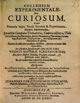 Collegium Experimentale, Sive Curiosum, [1]. In quo Primaria hujus Seculi Inventa & Experimenta Physico-Mathematica, Speciatim Campanae Urinatoriae, Camerae obscurae, Tubi Torricelliani, seu Baroscopii, Antliae Pneumaticae, Thermometrorum ... Partim ab aliis jam pridem exhibita, partim noviter istis superaddita, per ultimum Quadrimestre Anni MDCLXXII. ... oculis subjecit ...