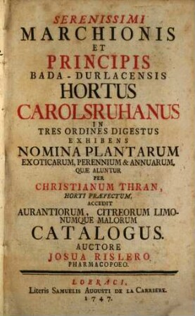 Serenissimi Marchionis Et Principis Bada-Durlacensis Hortus Carolsruhanus : In Tres Ordines Digestus Exhibens Nomina Plantarum Exoticarum, Perennium & Annuarum, Quæ Aluntur