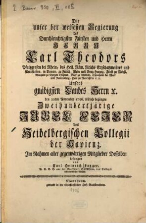 Die unter der weisesten Regierung des ... Carl Theodors Pfalzgrafen bei Rhein, ... den 22ten November 1756. festlich begangene Zweihundertjärige Jubel Feder des Heidelbergischen Collegii der Sapienz