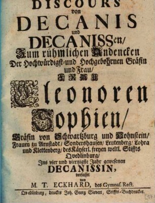 Discours von Decanis und Decanissen : Zum rühmlichen Andencken Der Hochwürdigst- und Hochgebohrnen Gräfin und Frau, Frau Eleonoren Sophien, Gräfin von Schwartzburg und Hohnstein, Frauen zu Arnstadt, Sondershausen, Leutenberg, Lohra und Klettenberg, des Käyserl. freyen weltl. Stiffts Qvedlinburg, Ins vier und viertzigste Jahr gewesenen Decanissin