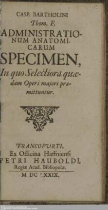 Casp. Bartholini Thom. F. Administrationum Anatomicarum Specimen, In quo Selectiora quaedam Operi maiori praemittuntur