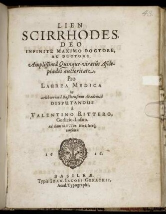 Lien Scirrhodes, Deo Infinite Maximo Doctore, Ac Ductore, Amplissima Quinque-viratus Asclepiadei auctoritate, Pro Laurea Medica in celeberrima Basileensium Academia Disputandus a Valentino Rittero, Gorlicio Lusato. Ad diem 16. VIIbr. ...