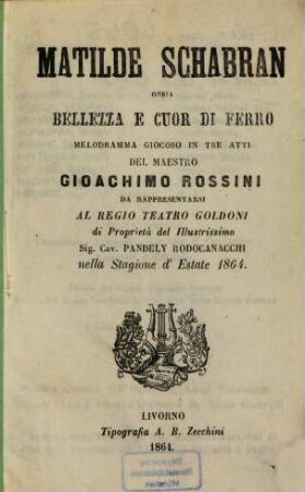 Matilde Schabran ossia Bellezza e Cuor di Ferro : Melodramma giocoso in 3 atti del maestro Giachimo Rossini. (Poesia: Giacomo Ferretti [Giacopo Ferretti]). Da rappresentarsi al Regio Teatro Goldoni ... nella Stagione d'estaste 1864