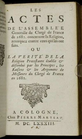 Les Actes De L'Assemblée Generalle du Clergé de France de 1682. concernant la Religion, retorquez contre ceux qui les ont faits. Ou La Verité De la Religion Protestante établie & défendue par les Principes, les Raisons & les Argumens de Messieurs du Clergé de France en 1682