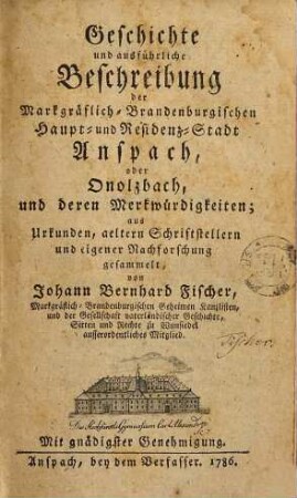 Geschichte und ausführliche Beschreibung der Markgräflich-Brandenburgischen Haupt- und Residenz-Stadt Anspach, oder Onolzbach, und deren Merkwürdigkeiten : aus Urkunden, aeltern Schriftstellern und eigener Nachforschung gesammelt