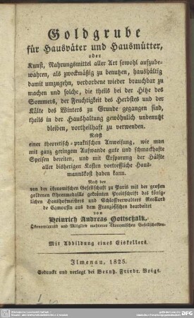 Goldgrube für Hausväter und Hausmütter oder Kunst, Nahrungsmittel aller Art sowohl aufzubewahren, als zweckmässig zu benutzen ... : nebst einer theoretisch-praktischen Anweisung, wie man ... gute und schmackhafte Speisen bereiten ... kann