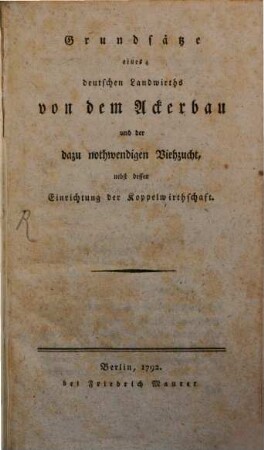 Grundsätze eines deutschen Landwirths von dem Ackerbau und der dazu nothwendigen Viehzucht : nebst dessen Einrichtung der Koppelwirthschaft