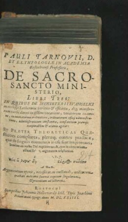 Pauli Tarnovii, D. Et S.S. Theologiae In Academia Rostochiensi Professoris, De Sacrosancto Ministerio, Libri Tres : In Quibus De Ministerii Evangelici in ecclesiis Lutheranis veritate & efficacia, deq[ue] ministrorum verbi divini in iisdem vocatione, vocatorum examine, examinatorum ordinatione, ordinatorum officii administratione, administrantium constantia, constantium praemiis temporalibus & aeternis agitur: Et Praeter Theoreticas Quaestiones complures, pleraeq[ue] omnes practicae, quae de singulis enumeratis in usu sunt frequentiori, breviter ex verbo Dei explicantur, &, quae in contrarium afferri solent, argumenta refelluntur