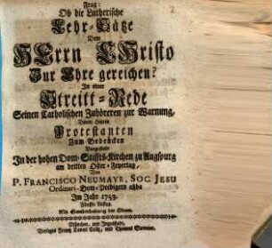 Frag: Ob die Lutherische Lehr-Sätze Dem Herrn Christo zur Ehre gereichen? : In einer Streitt-Rede Seinen Catholischen Zuhöreren zur Warnung, Denen Herren Protestanten Zum Bedencken Vorgestellt In der hohen Dom-Stiffts-Kirchen zu Augspurg am dritten Oster-Feyertag