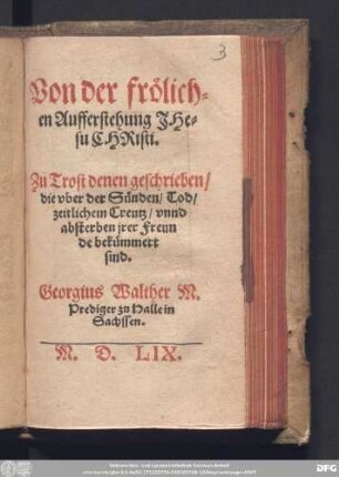 Von der frölich=||en Aufferstehung JHe=||su CHRisti.|| Zu Trost denen geschrieben/|| die vber der Sünden/ Tod/|| zeitlichem Creutz/ vnnd || absterben jrer Freun||de bekümmert || sind.|| Georgius Walther M.|| Prediger zu Halle in || Sachssen.||